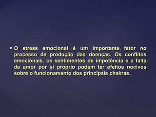  O stress emocional é um importante fator noO stress emocional é um importante fator no
processo de produção das doenças. Os conflitosprocesso de produção das doenças. Os conflitos
emocionais, os sentimentos de impotência e a faltaemocionais, os sentimentos de impotência e a falta
de amor por si próprio podem ter efeitos nocivosde amor por si próprio podem ter efeitos nocivos
sobre o funcionamento dos principais chakras.sobre o funcionamento dos principais chakras.
 