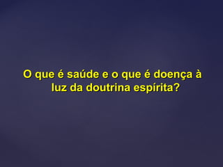 O que é saúde e o que é doença àO que é saúde e o que é doença à
luz da doutrina espírita?luz da doutrina espírita?
 