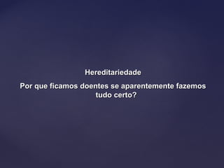 HereditariedadeHereditariedade
Por que ficamos doentes se aparentemente fazemosPor que ficamos doentes se aparentemente fazemos
tudo certo?tudo certo?
 