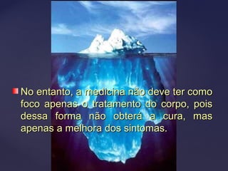 No entanto, a medicina não deve ter comoNo entanto, a medicina não deve ter como
foco apenas o tratamento do corpo, poisfoco apenas o tratamento do corpo, pois
dessa forma não obterá a cura, masdessa forma não obterá a cura, mas
apenas a melhora dos sintomas.apenas a melhora dos sintomas.
 