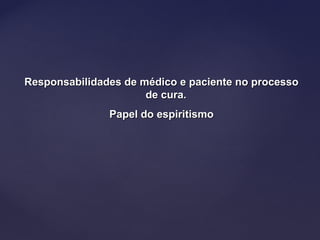 Responsabilidades de médico e paciente no processoResponsabilidades de médico e paciente no processo
de cura.de cura.
Papel do espiritismoPapel do espiritismo
 