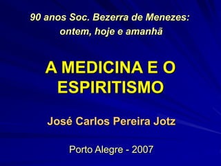 A MEDICINA E O
ESPIRITISMO
José Carlos Pereira Jotz
Porto Alegre - 2007
90 anos Soc. Bezerra de Menezes:
ontem, hoje e amanhã
 