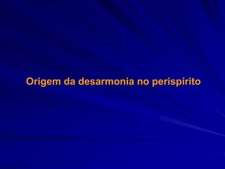Origem da desarmonia no perispírito
 