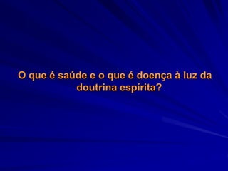 O que é saúde e o que é doença à luz da
doutrina espírita?
 