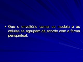 • Que o envoltório carnal se modela e as
células se agrupam de acordo com a forma
perispiritual;
 