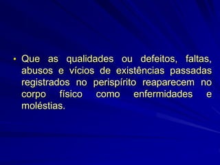 • Que as qualidades ou defeitos, faltas,
abusos e vícios de existências passadas
registrados no perispírito reaparecem no
corpo físico como enfermidades e
moléstias.
 