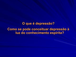 O que é depressão?
Como se pode conceituar depressão à
luz do conhecimento espírita?
 
