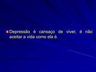 Depressão é cansaço de viver, é não
aceitar a vida como ela é.
 