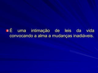 É uma intimação de leis da vida
convocando a alma a mudanças inadiáveis.
 