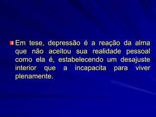 Em tese, depressão é a reação da alma
que não aceitou sua realidade pessoal
como ela é, estabelecendo um desajuste
interior que a incapacita para viver
plenamente.
 