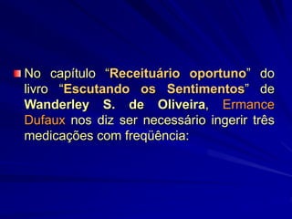 No capítulo “Receituário oportuno” do
livro “Escutando os Sentimentos” de
Wanderley S. de Oliveira, Ermance
Dufaux nos diz ser necessário ingerir três
medicações com freqüência:
 