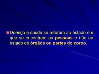 Doença e saúde se referem ao estado em
que se encontram as pessoas e não ao
estado de órgãos ou partes do corpo.
 