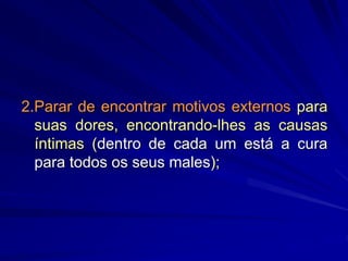 2.Parar de encontrar motivos externos para
suas dores, encontrando-lhes as causas
íntimas (dentro de cada um está a cura
para todos os seus males);
 