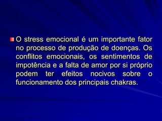 O stress emocional é um importante fator
no processo de produção de doenças. Os
conflitos emocionais, os sentimentos de
impotência e a falta de amor por si próprio
podem ter efeitos nocivos sobre o
funcionamento dos principais chakras.
 
