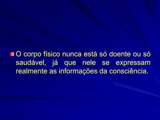 O corpo físico nunca está só doente ou só
saudável, já que nele se expressam
realmente as informações da consciência.
 