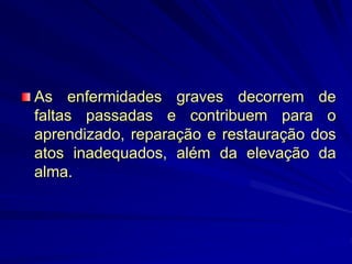 As enfermidades graves decorrem de
faltas passadas e contribuem para o
aprendizado, reparação e restauração dos
atos inadequados, além da elevação da
alma.
 
