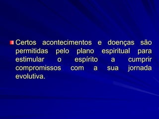 Certos acontecimentos e doenças são
permitidas pelo plano espiritual para
estimular o espírito a cumprir
compromissos com a sua jornada
evolutiva.
 