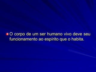 O corpo de um ser humano vivo deve seu
funcionamento ao espírito que o habita.
 