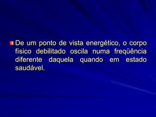 De um ponto de vista energético, o corpo
físico debilitado oscila numa freqüência
diferente daquela quando em estado
saudável.
 