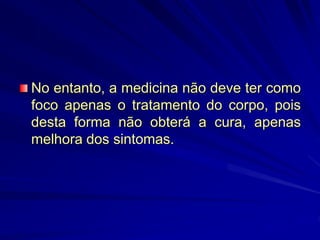 No entanto, a medicina não deve ter como
foco apenas o tratamento do corpo, pois
desta forma não obterá a cura, apenas
melhora dos sintomas.
 