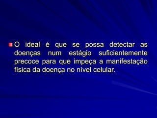 O ideal é que se possa detectar as
doenças num estágio suficientemente
precoce para que impeça a manifestação
física da doença no nível celular.
 