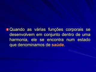 Quando as várias funções corporais se
desenvolvem em conjunto dentro de uma
harmonia, ele se encontra num estado
que denominamos de saúde.
 