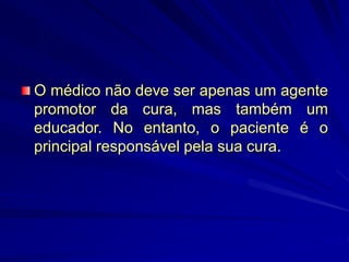 O médico não deve ser apenas um agente
promotor da cura, mas também um
educador. No entanto, o paciente é o
principal responsável pela sua cura.
 