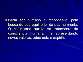 Cada ser humano é responsável pela
busca do seu equilíbrio, da sua harmonia.
O espiritismo auxilia no tratamento da
consciência humana, lhe apresentando
novos valores, educando o espírito.
 