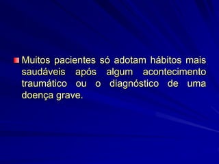 Muitos pacientes só adotam hábitos mais
saudáveis após algum acontecimento
traumático ou o diagnóstico de uma
doença grave.
 