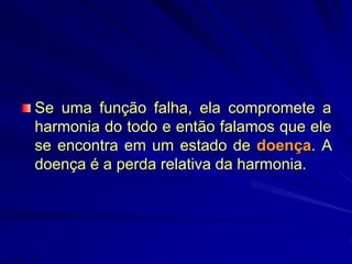 Se uma função falha, ela compromete a
harmonia do todo e então falamos que ele
se encontra em um estado de doença. A
doença é a perda relativa da harmonia.
 