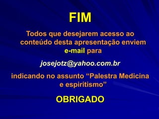 FIM
Todos que desejarem acesso ao
conteúdo desta apresentação enviem
e-mail para
josejotz@yahoo.com.br
indicando no assunto “Palestra Medicina
e espiritismo”
OBRIGADO
 