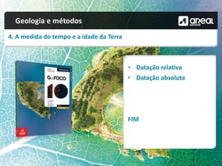 Geologia e métodos
4. A medida do tempo e a idade da Terra
• Datação relativa
• Datação absoluta
FIM
 