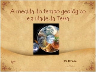 A medida do tempo geológico
     e a idade da Terra




                   BG 10º ano

                    Isabel Lopes
 