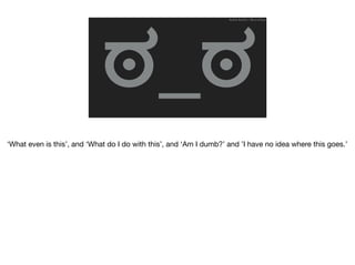 ಠ_ಠ
Ruthie BenDor / @unruthless
‘What even is this’, and ‘What do I do with this’, and ‘Am I dumb?’ and ’I have no idea where this goes.’
 