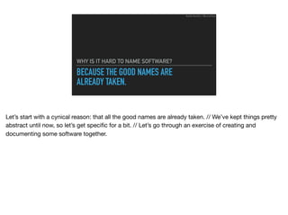 BECAUSE THE GOOD NAMES ARE
ALREADY TAKEN.
WHY IS IT HARD TO NAME SOFTWARE?
Ruthie BenDor / @unruthless
Let’s start with a cynical reason: that all the good names are already taken. // We’ve kept things pretty
abstract until now, so let’s get speciﬁc for a bit. // Let’s go through an exercise of creating and
documenting some software together.
 