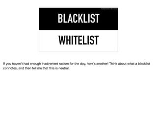 WHITELIST
BLACKLIST
Ruthie BenDor / @unruthless
If you haven’t had enough inadvertent racism for the day, here’s another! Think about what a blacklist
connotes, and then tell me that this is neutral.
 