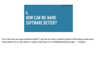 4.
HOW CAN WE NAME
SOFTWARE BETTER?
Ruthie BenDor / @unruthless
Four. How can we name software better? I can tell you that it would be great if technology could solve
this problem for us. But there’s a reason that there is no FixMyBrokenNames App — I looked.
 