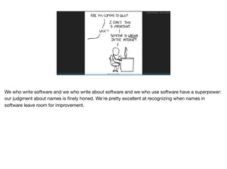 https://xkcd.com/386/
Ruthie BenDor / @unruthless
We who write software and we who write about software and we who use software have a superpower:
our judgment about names is ﬁnely honed. We're pretty excellent at recognizing when names in
software leave room for improvement.
 