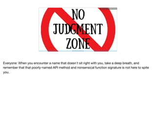http://dailydownwarddog.com/
Ruthie BenDor / @unruthless
Everyone: When you encounter a name that doesn't sit right with you, take a deep breath, and
remember that that poorly-named API method and nonsensical function signature is not here to spite
you.
 