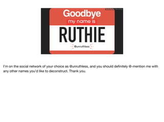 Ruthie BenDor / @unruthless
RUTHIE@unruthless
Goodbye
I’m on the social network of your choice as @unruthless, and you should deﬁnitely @-mention me with
any other names you’d like to deconstruct. Thank you.
 