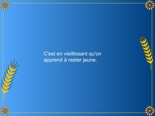 C'est en vieillissant qu'on
apprend à rester jeune.
 