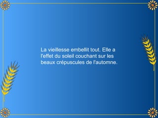 La vieillesse embellit tout. Elle a
l'effet du soleil couchant sur les
beaux crépuscules de l'automne.
 