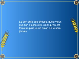 Le bon côté des choses, aussi vieux
que l'on puisse être, c'est qu'on est
toujours plus jeune qu'on ne le sera
jamais.
 