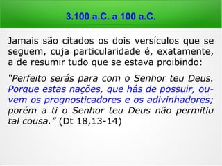 3.100 a.C. a 100 a.C.
Flávio Josefo (37-103 d.C.), his-
toriador hebreu, nos dá conta
dessa prática dizendo que o rei
Saul “mandou que se indagasse
onde se poderia encontrar al-
gum daqueles que fazem voltar
as almas dos mortos para inter
rogá-las e saber coisas futuras.”
(JOSEFO, História dos hebreus, 2003)
Ao relatar este fato, Josefo confirma a pas-
sagem bíblica que conta essa história; mais
à frente, iremos vê-la.
 