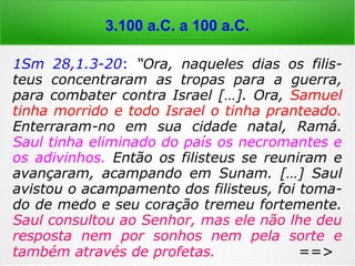 3.100 a.C. a 100 a.C.
1Sm 19,9-10: “Ora, um mau espírito da par-
te de Iahweh se apossou de Saul quando ele
estava assentado em sua casa, a sua lança à
mão, Davi dedilhando a cítara. Saul procurou
traspassar Davi contra a parede, mas Davi se
desviou e a lança se encravou na parede. En-
tão Davi fugiu e escapou.” (Bíblia de Jerusalém)
 