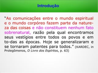 Introdução
“Mediunidade: 1. Faculdade que a quase to-
talidade das pessoas possuem, umas mais
outras menos, de sentir a influência ou en-
sejarem a comunicação dos Espíritos. Raros
são os que não possuem rudimentos de me-
diunidade. […].” (Instrução prática sobre manifestações
espíritas. FEB, s/d, p. 25).
 
