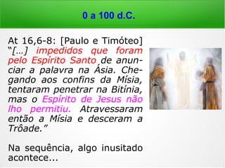 a outro, o poder de fazer milagres; a outro, a
profecia; a outro, o discernimento dos espíri-
tos; a outro, o dom de falar em línguas; a
outro ainda, o dom de as interpretar. Mas é o
único e mesmo Espírito quem realiza tudo
isso, distribuindo os seus dons a cada um,
conforme ele quer.”
0 a 100 d.C.
 