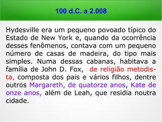 100 d.C. em diante
Joana d'Arc (1412-1431),
desde pequena escutava
vozes. Orientada pelas “vo-
zes do céu”, assume a mis-
são de libertar sua pátria do
jugo inglês. Em 9 de maio
de 1920, cerca de 500 anos
depois de sua morte, Joana
d'Arc foi definitivamente
reabilitada, sendo canoniza-
da pelo papa Bento XV –
era a Santa Joana d'Arc.
 
