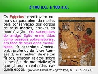 Primórdios
Nas comunidades primi-
tivas, em remotas eras
da humanidade, as pra-
ticas ritualísticas envol-
vendo a adoração dos
antepassados são um
inegável indício de que
estabeleciam contato
com os Espíritos de
seus “mortos”.
 