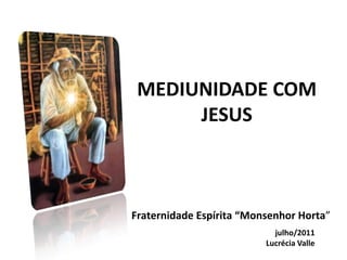 MEDIUNIDADE COM
      JESUS



Fraternidade Espírita “Monsenhor Horta”
                            julho/2011
                          Lucrécia Valle
 